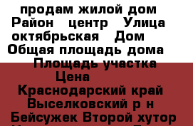 продам жилой дом › Район ­ центр › Улица ­ октябрьская › Дом ­ 8 › Общая площадь дома ­ 130 › Площадь участка ­ 3 700 › Цена ­ 2 500 000 - Краснодарский край, Выселковский р-н, Бейсужек Второй хутор Недвижимость » Дома, коттеджи, дачи продажа   